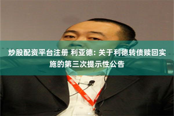 炒股配资平台注册 利亚德: 关于利德转债赎回实施的第三次提示性公告