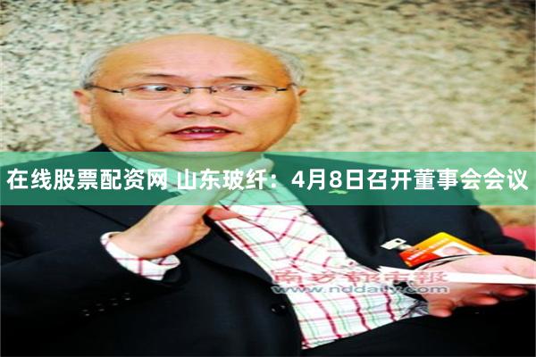 在线股票配资网 山东玻纤：4月8日召开董事会会议