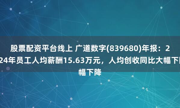股票配资平台线上 广道数字(839680)年报：2024年员工人均薪酬15.63万元，人均创收同比大幅下降