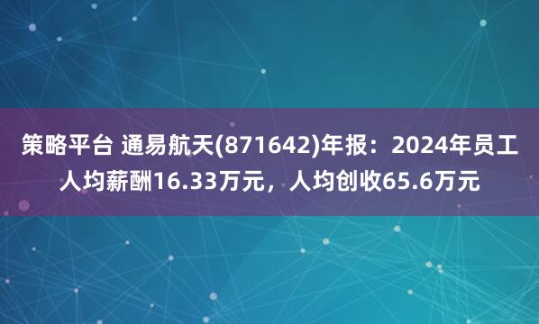 策略平台 通易航天(871642)年报：2024年员工人均薪酬16.33万元，人均创收65.6万元