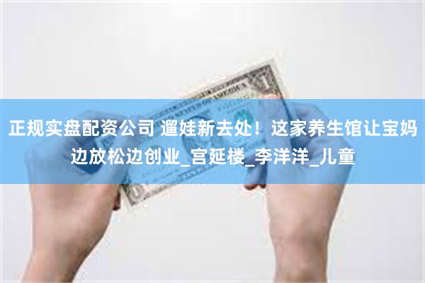 正规实盘配资公司 遛娃新去处！这家养生馆让宝妈边放松边创业_宫延楼_李洋洋_儿童