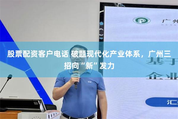 股票配资客户电话 破题现代化产业体系，广州三招向“新”发力