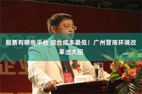 股票有哪些平台 综合成本最低！广州营商环境改革出大招