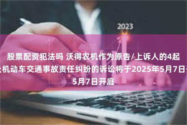 股票配资犯法吗 沃得农机作为原告/上诉人的4起涉及机动车交通事故责任纠纷的诉讼将于2025年5月7日开庭