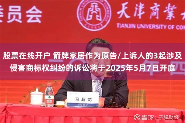 股票在线开户 箭牌家居作为原告/上诉人的3起涉及侵害商标权纠纷的诉讼将于2025年5月7日开庭