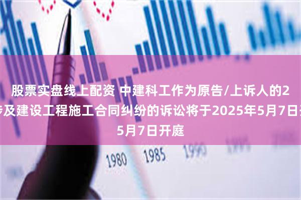 股票实盘线上配资 中建科工作为原告/上诉人的2起涉及建设工程施工合同纠纷的诉讼将于2025年5月7日开庭