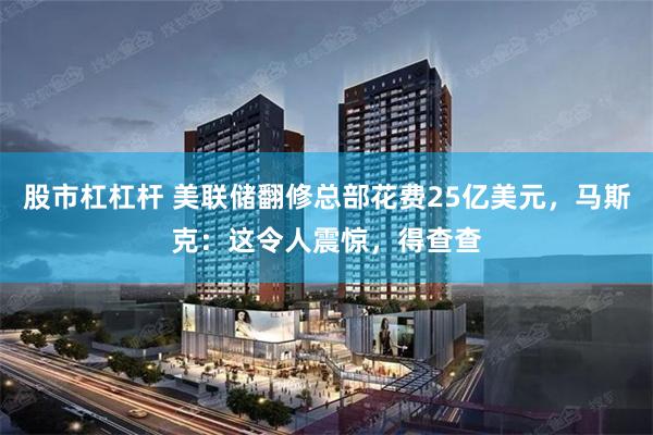 股市杠杠杆 美联储翻修总部花费25亿美元，马斯克：这令人震惊，得查查