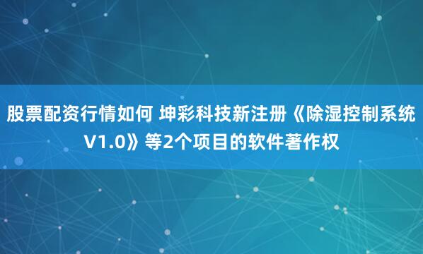 股票配资行情如何 坤彩科技新注册《除湿控制系统V1.0》等2个项目的软件著作权