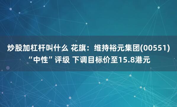 炒股加杠杆叫什么 花旗：维持裕元集团(00551)“中性”评级 下调目标价至15.8港元