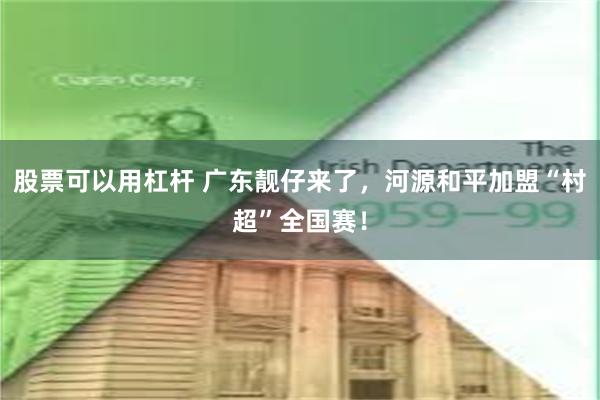 股票可以用杠杆 广东靓仔来了，河源和平加盟“村超”全国赛！