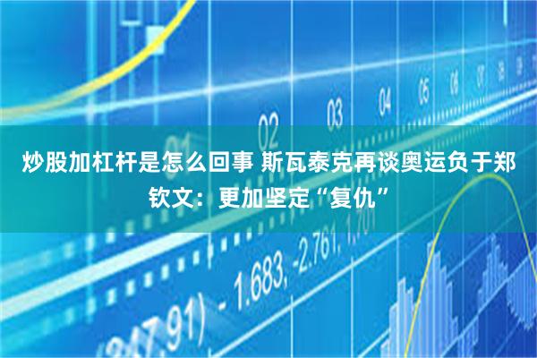 炒股加杠杆是怎么回事 斯瓦泰克再谈奥运负于郑钦文：更加坚定“复仇”