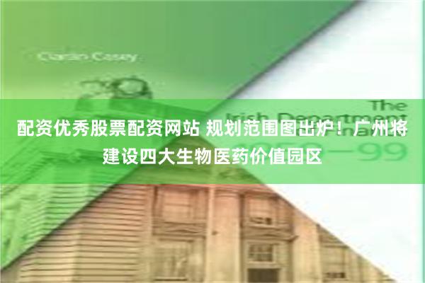 配资优秀股票配资网站 规划范围图出炉！广州将建设四大生物医药价值园区