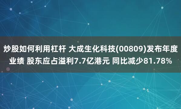 炒股如何利用杠杆 大成生化科技(00809)发布年度业绩 股东应占溢利7.7亿港元 同比减少81.78%