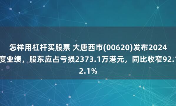 怎样用杠杆买股票 大唐西市(00620)发布2024年度业绩，股东应占亏损2373.1万港元，同比收窄92.1%