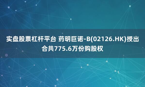 实盘股票杠杆平台 药明巨诺-B(02126.HK)授出合共775.6万份购股权