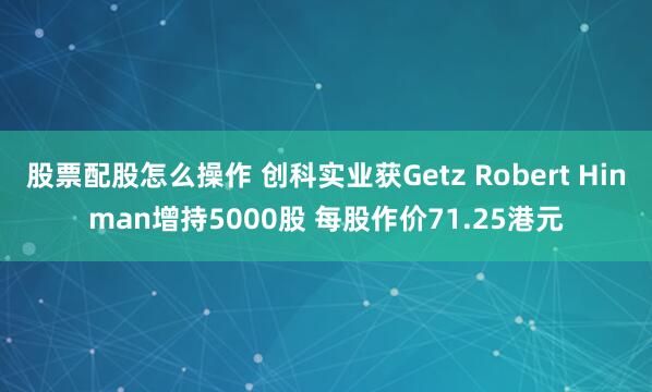 股票配股怎么操作 创科实业获Getz Robert Hinman增持5000股 每股作价71.25港元