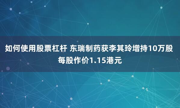 如何使用股票杠杆 东瑞制药获李其玲增持10万股 每股作价1.15港元
