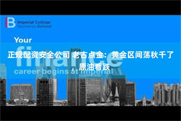 正规配资安全公司 老古点金：黄金区间荡秋千了，原油看跌