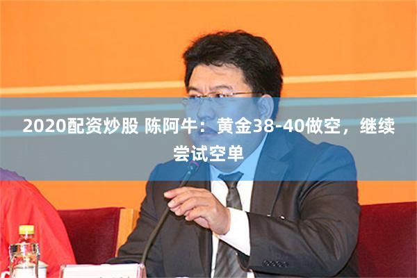 2020配资炒股 陈阿牛：黄金38-40做空，继续尝试空单