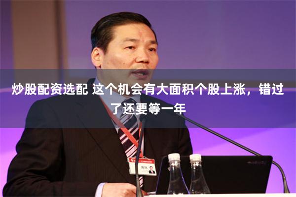 炒股配资选配 这个机会有大面积个股上涨，错过了还要等一年
