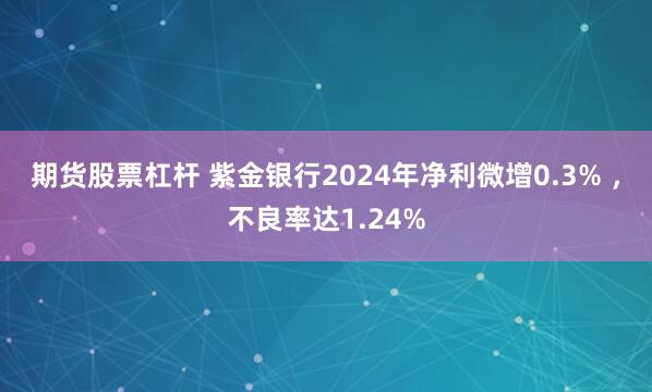期货股票杠杆 紫金银行2024年净利微增0.3% ，不良率达1.24%