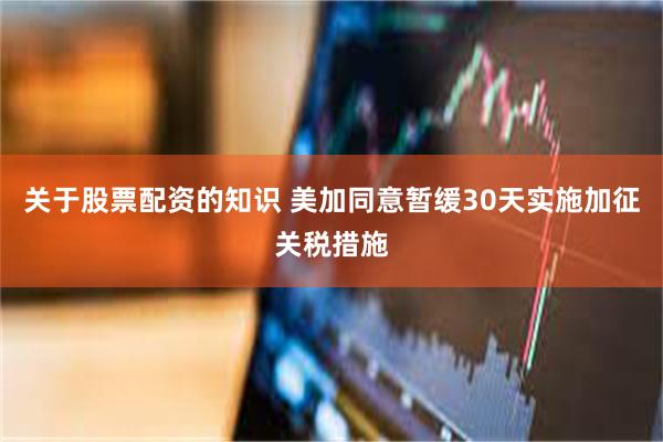 关于股票配资的知识 美加同意暂缓30天实施加征关税措施