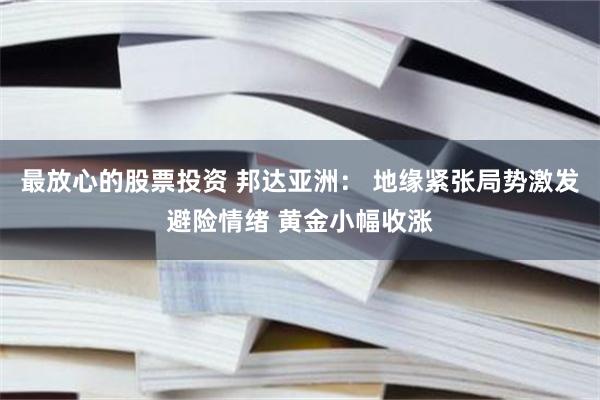 最放心的股票投资 邦达亚洲： 地缘紧张局势激发避险情绪 黄金小幅收涨