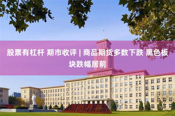 股票有杠杆 期市收评 | 商品期货多数下跌 黑色板块跌幅居前