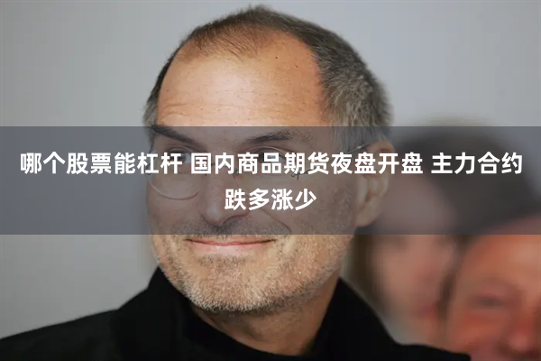 哪个股票能杠杆 国内商品期货夜盘开盘 主力合约跌多涨少