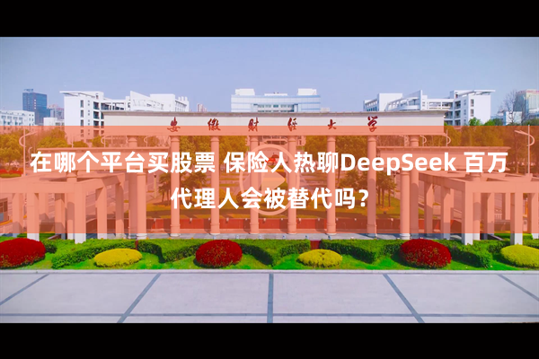 在哪个平台买股票 保险人热聊DeepSeek 百万代理人会被替代吗？