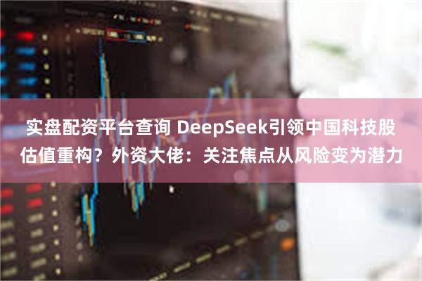 实盘配资平台查询 DeepSeek引领中国科技股估值重构？外资大佬：关注焦点从风险变为潜力