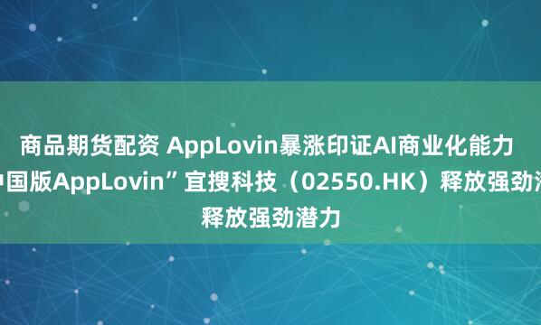 商品期货配资 AppLovin暴涨印证AI商业化能力 “中国版AppLovin”宜搜科技（02550.HK）释放强劲潜力