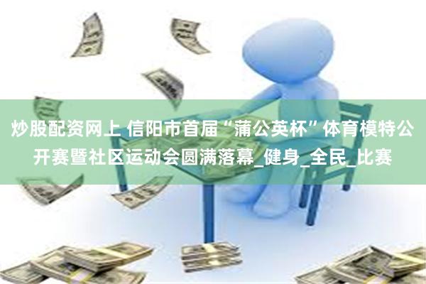 炒股配资网上 信阳市首届“蒲公英杯”体育模特公开赛暨社区运动会圆满落幕_健身_全民_比赛