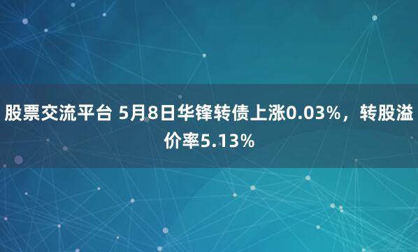 股票交流平台 5月8日华锋转债上涨0.03%，转股溢价率5.13%