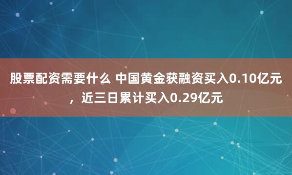 股票配资需要什么 中国黄金获融资买入0.10亿元，近三日累计买入0.29亿元