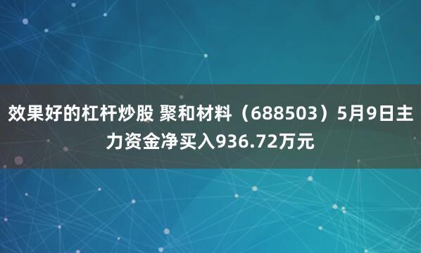 效果好的杠杆炒股 聚和材料（688503）5月9日主力资金净买入936.72万元