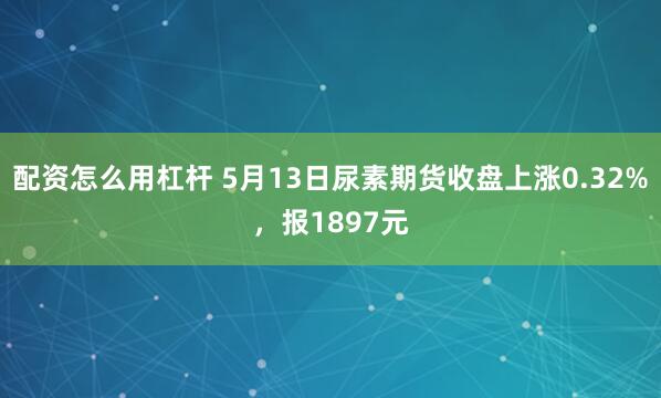 配资怎么用杠杆 5月13日尿素期货收盘上涨0.32%，报1897元