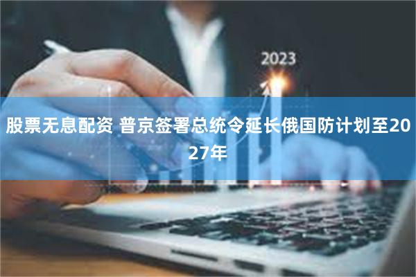 股票无息配资 普京签署总统令延长俄国防计划至2027年