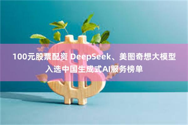100元股票配资 DeepSeek、美图奇想大模型入选中国生成式AI服务榜单