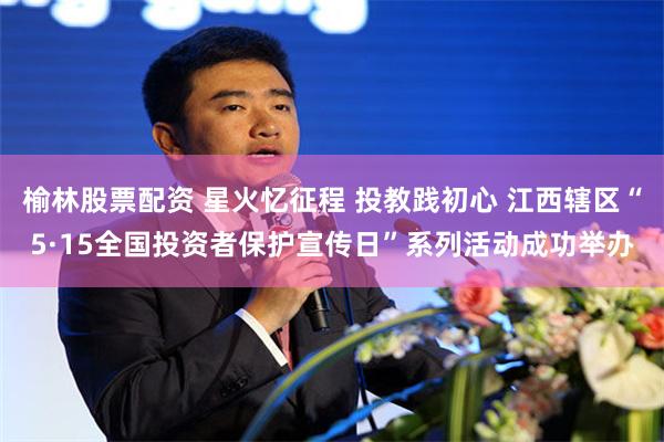 榆林股票配资 星火忆征程 投教践初心 江西辖区“5·15全国投资者保护宣传日”系列活动成功举办