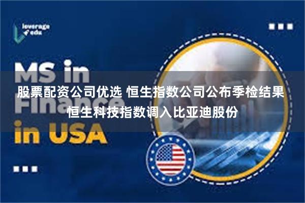 股票配资公司优选 恒生指数公司公布季检结果 恒生科技指数调入比亚迪股份