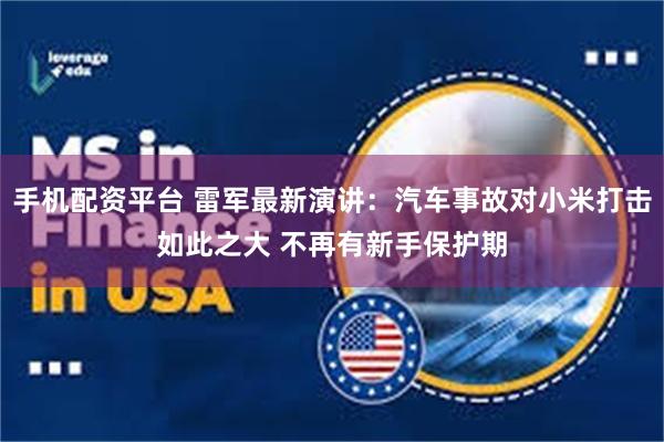 手机配资平台 雷军最新演讲：汽车事故对小米打击如此之大 不再有新手保护期