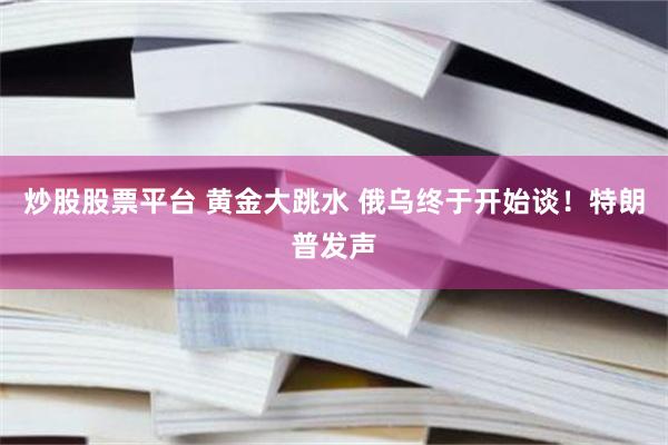 炒股股票平台 黄金大跳水 俄乌终于开始谈！特朗普发声
