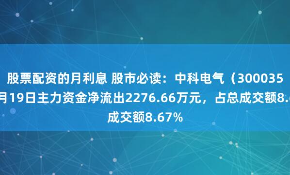股票配资的月利息 股市必读：中科电气（300035）5月19日主力资金净流出2276.66万元，占总成交额8.67%