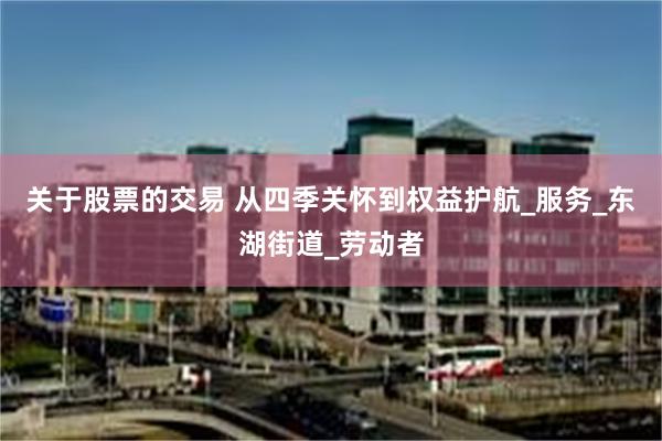 关于股票的交易 从四季关怀到权益护航_服务_东湖街道_劳动者