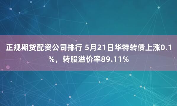 正规期货配资公司排行 5月21日华特转债上涨0.1%，转股溢价率89.11%