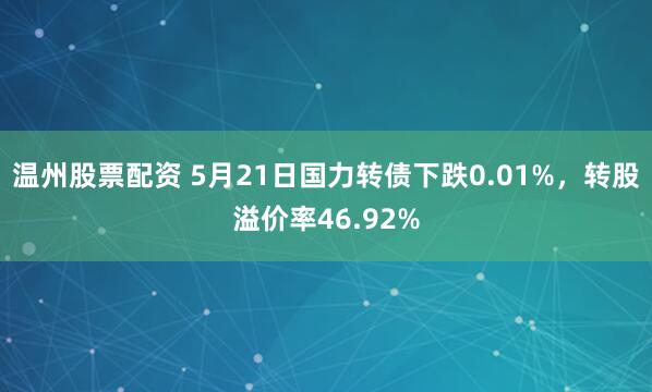 温州股票配资 5月21日国力转债下跌0.01%，转股溢价率46.92%