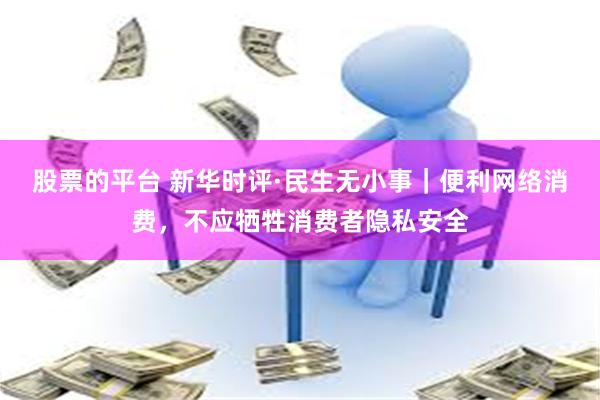 股票的平台 新华时评·民生无小事｜便利网络消费，不应牺牲消费者隐私安全