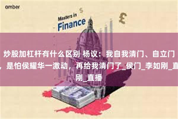 炒股加杠杆有什么区别 杨议：我自我清门、自立门户，是怕侯耀华一激动，再给我清门了_侯门_李如刚_直播