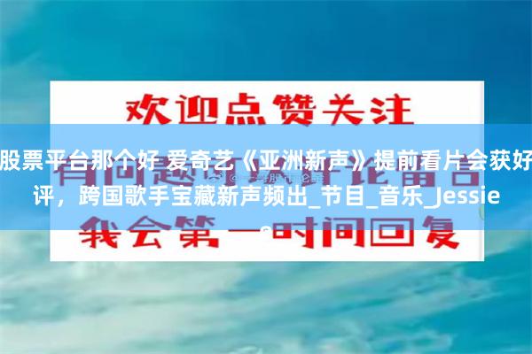 股票平台那个好 爱奇艺《亚洲新声》提前看片会获好评，跨国歌手宝藏新声频出_节目_音乐_Jessie